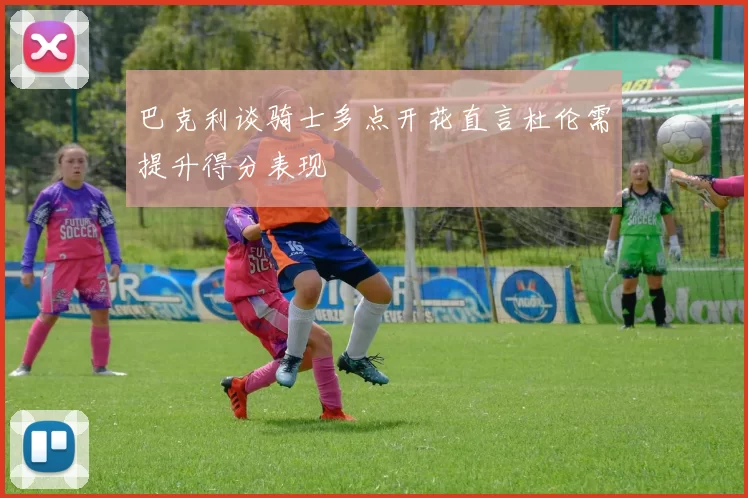 巴克利谈骑士多点开花直言杜伦需提升得分表现