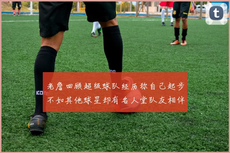 老詹回顾超级球队经历称自己起步不如其他球星却有名人堂队友相伴