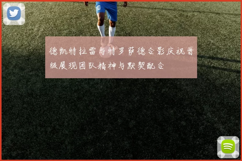 德凯特拉雷与特罗萨德合影庆祝晋级展现团队精神与默契配合