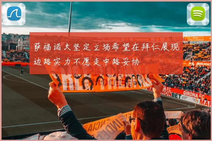 萨福诺夫坚定立场希望在拜仁展现边路实力不愿走中路妥协