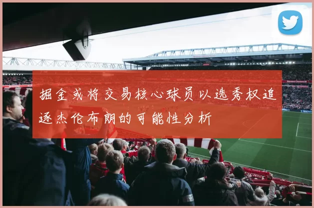 掘金或将交易核心球员以选秀权追逐杰伦布朗的可能性分析