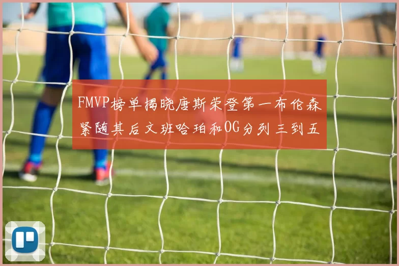 FMVP榜单揭晓唐斯荣登第一布伦森紧随其后文班哈珀和OG分列三到五位