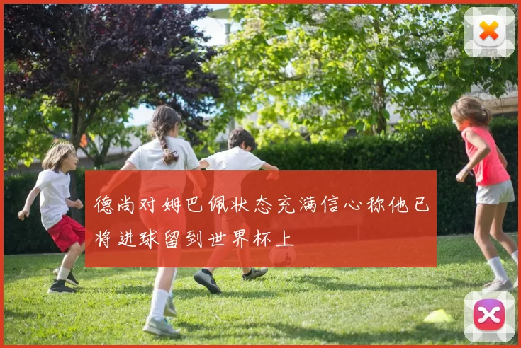 德尚对姆巴佩状态充满信心称他已将进球留到世界杯上
