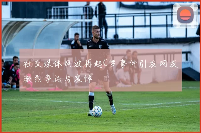 社交媒体风波再起C罗事件引发网友激烈争论与哀悼