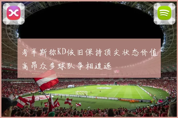 考辛斯称KD依旧保持顶尖状态价值高昂众多球队争相追逐
