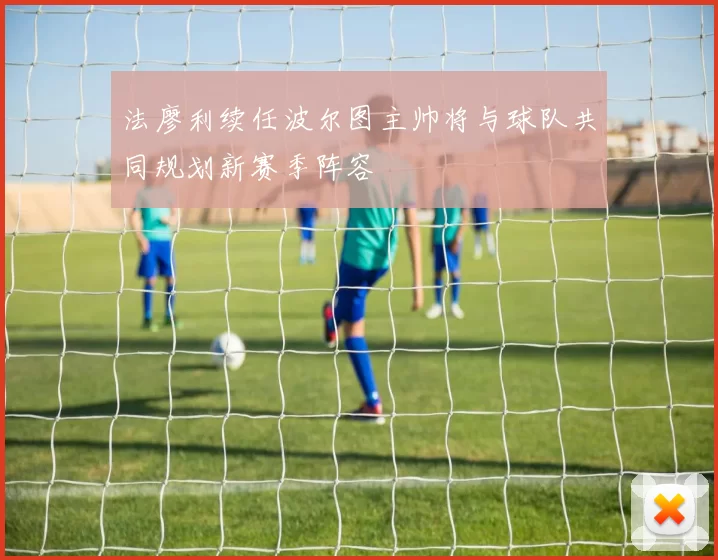 法廖利续任波尔图主帅将与球队共同规划新赛季阵容