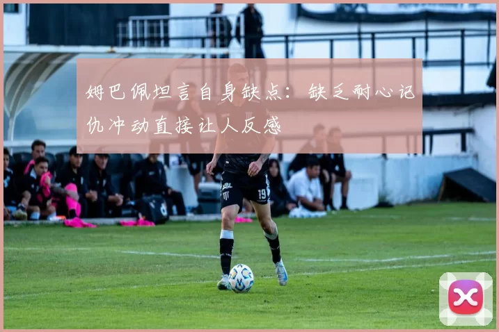 姆巴佩坦言自身缺点：缺乏耐心记仇冲动直接让人反感