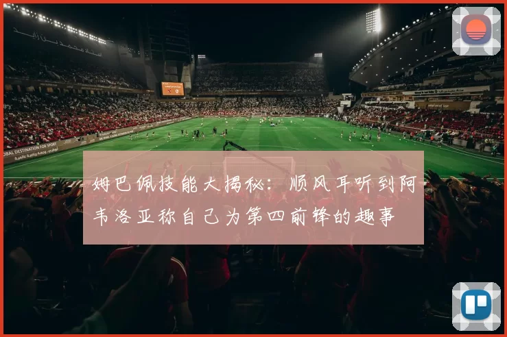 姆巴佩技能大揭秘：顺风耳听到阿韦洛亚称自己为第四前锋的趣事