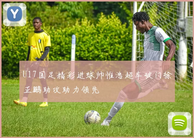 U17国足精彩进球帅惟浩超车破门徐正鹏助攻助力领先