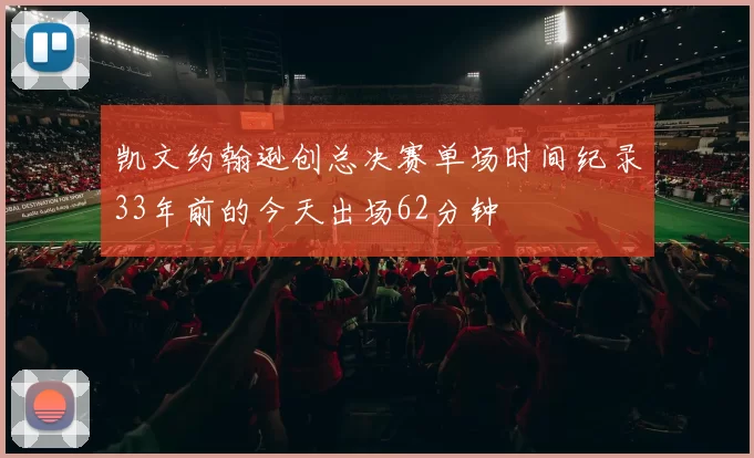 凯文约翰逊创总决赛单场时间纪录33年前的今天出场62分钟