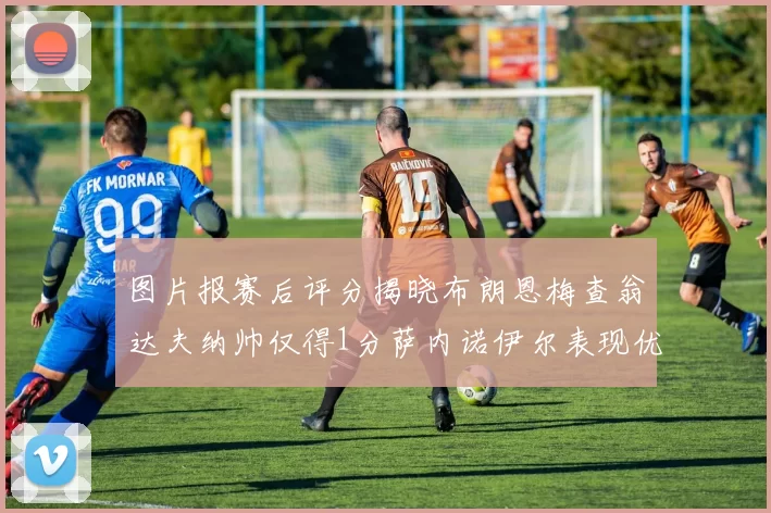 图片报赛后评分揭晓布朗恩梅查翁达夫纳帅仅得1分萨内诺伊尔表现优异获3分