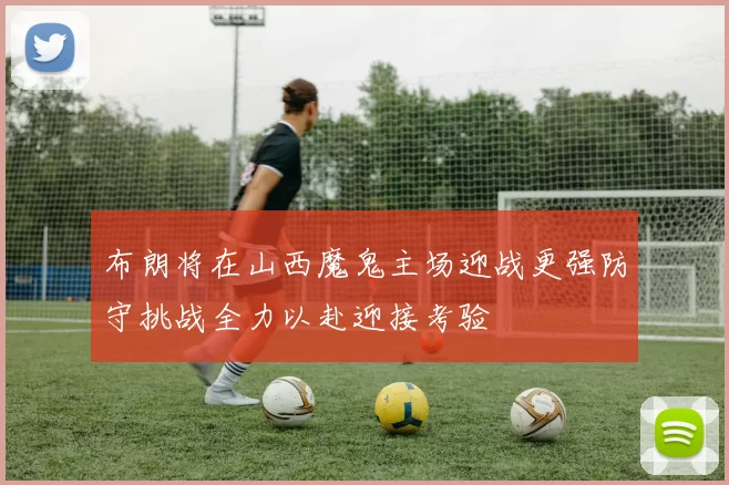 布朗将在山西魔鬼主场迎战更强防守挑战全力以赴迎接考验