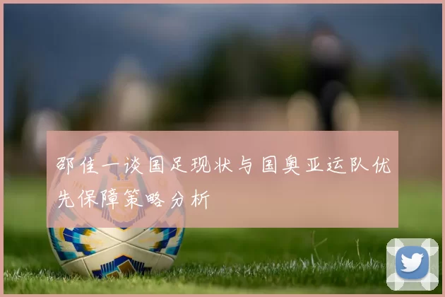 邵佳一谈国足现状与国奥亚运队优先保障策略分析