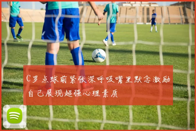 C罗点球前紧张深呼吸嘴里默念激励自己展现超强心理素质