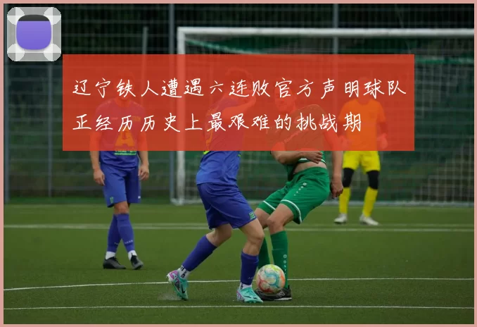 辽宁铁人遭遇六连败官方声明球队正经历历史上最艰难的挑战期