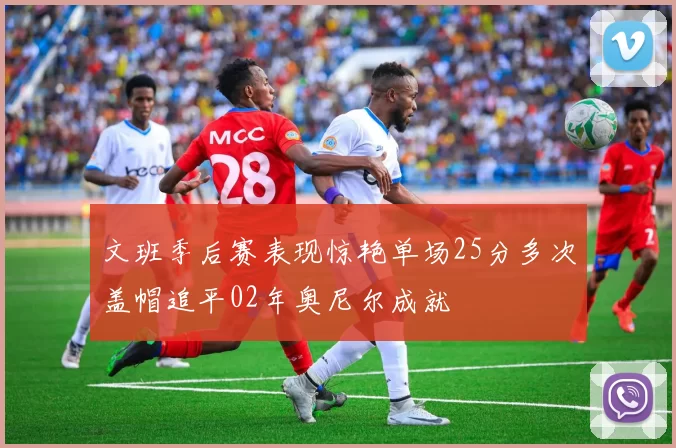 文班季后赛表现惊艳单场25分多次盖帽追平02年奥尼尔成就
