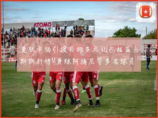 曼联中场引援目标多元化包括亚当斯斯科特M费琼阿梅尼等多名球员