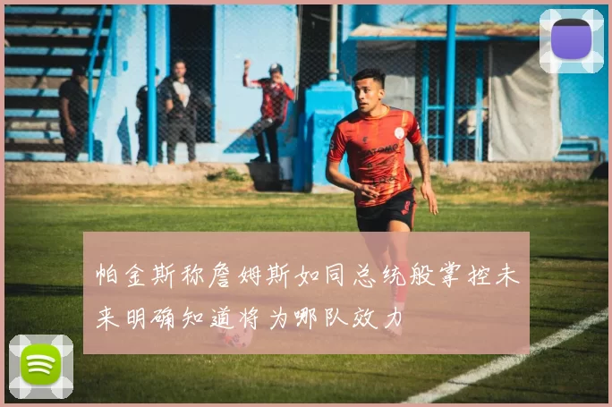 帕金斯称詹姆斯如同总统般掌控未来明确知道将为哪队效力