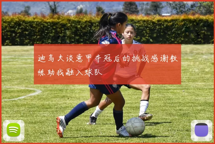迪乌夫谈意甲夺冠后的挑战感谢教练助我融入球队