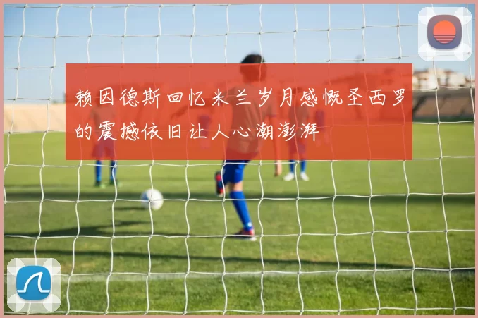 赖因德斯回忆米兰岁月感慨圣西罗的震撼依旧让人心潮澎湃