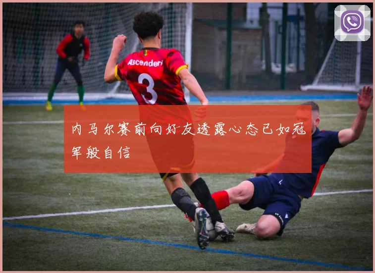 内马尔赛前向好友透露心态已如冠军般自信
